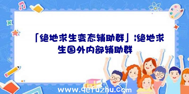 「绝地求生变态辅助群」|绝地求生国外内部辅助群
